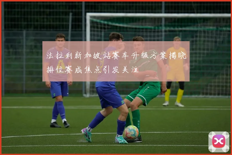 法拉利新加坡站赛车升级方案揭晓排位赛成焦点引发关注