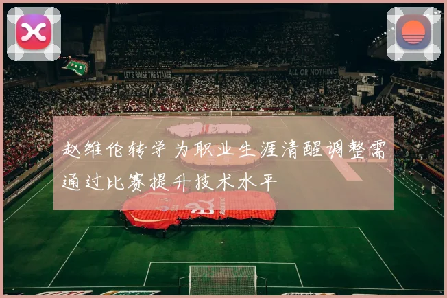 赵维伦转学为职业生涯清醒调整需通过比赛提升技术水平