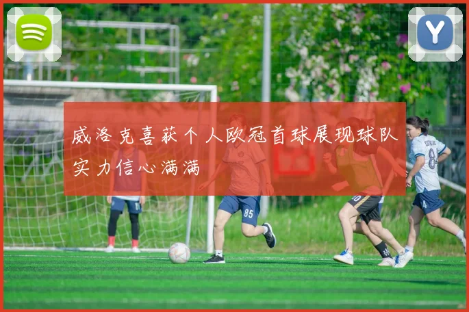 威洛克喜获个人欧冠首球展现球队实力信心满满