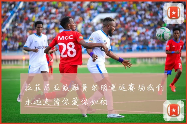 拉菲尼亚鼓励费尔明重返赛场我们永远支持你爱你如初