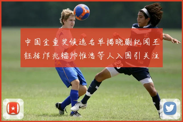 中国金童奖候选名单揭晓蒯纪闻王钰栋邝兆镭帅惟浩等人入围引关注