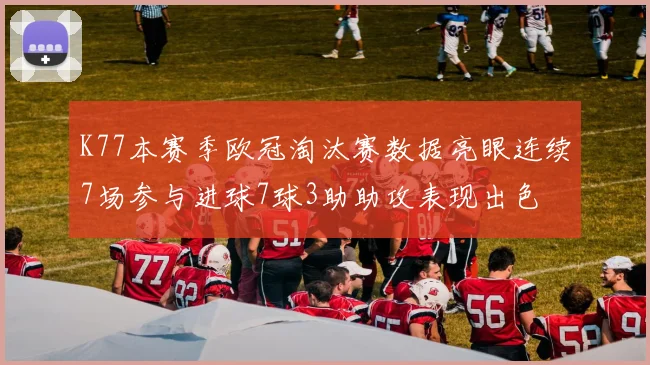 K77本赛季欧冠淘汰赛数据亮眼连续7场参与进球7球3助助攻表现出色