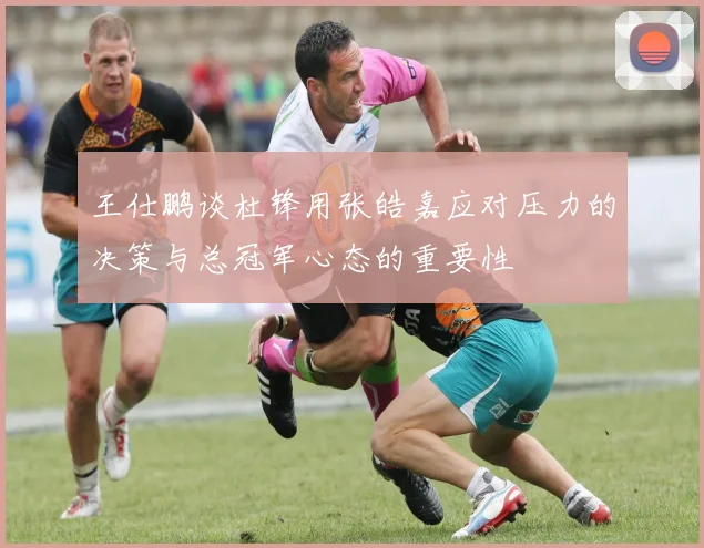 王仕鹏谈杜锋用张皓嘉应对压力的决策与总冠军心态的重要性