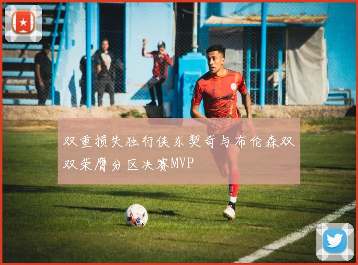 双重损失独行侠东契奇与布伦森双双荣膺分区决赛MVP