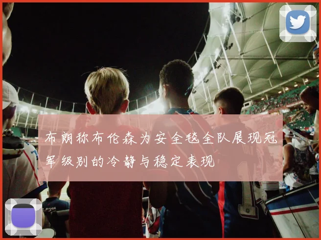 布朗称布伦森为安全毯全队展现冠军级别的冷静与稳定表现