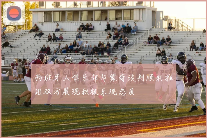 西班牙人俱乐部与蒙奇谈判顺利推进双方展现积极乐观态度